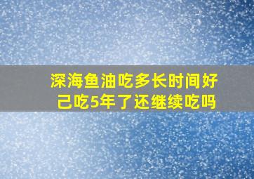 深海鱼油吃多长时间好己吃5年了还继续吃吗