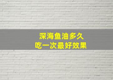 深海鱼油多久吃一次最好效果