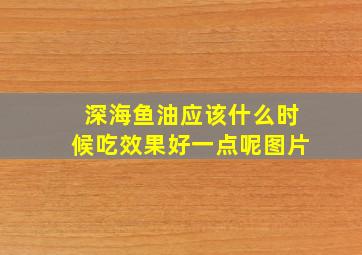 深海鱼油应该什么时候吃效果好一点呢图片