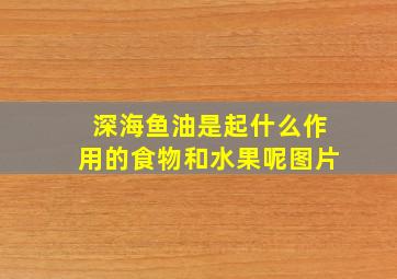 深海鱼油是起什么作用的食物和水果呢图片