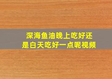 深海鱼油晚上吃好还是白天吃好一点呢视频