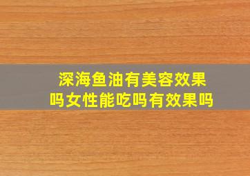 深海鱼油有美容效果吗女性能吃吗有效果吗