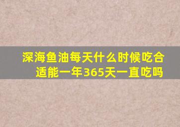 深海鱼油每天什么时候吃合适能一年365天一直吃吗