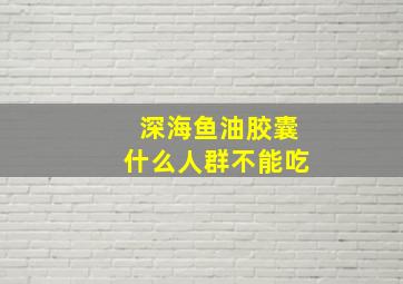 深海鱼油胶囊什么人群不能吃