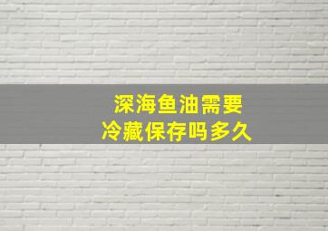 深海鱼油需要冷藏保存吗多久