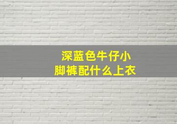 深蓝色牛仔小脚裤配什么上衣