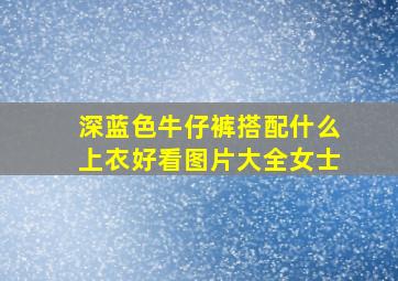 深蓝色牛仔裤搭配什么上衣好看图片大全女士