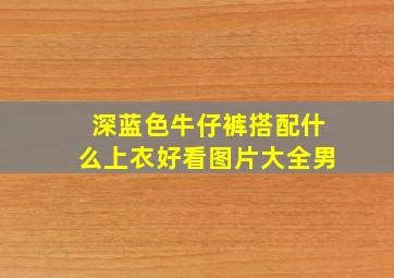 深蓝色牛仔裤搭配什么上衣好看图片大全男