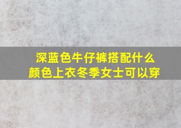 深蓝色牛仔裤搭配什么颜色上衣冬季女士可以穿