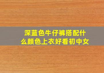 深蓝色牛仔裤搭配什么颜色上衣好看初中女