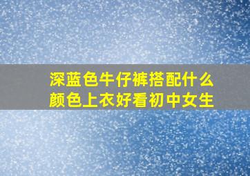 深蓝色牛仔裤搭配什么颜色上衣好看初中女生