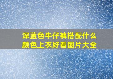 深蓝色牛仔裤搭配什么颜色上衣好看图片大全