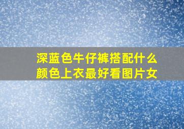 深蓝色牛仔裤搭配什么颜色上衣最好看图片女