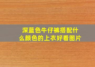 深蓝色牛仔裤搭配什么颜色的上衣好看图片