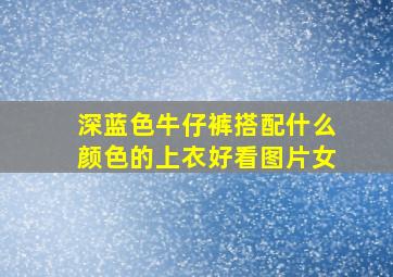 深蓝色牛仔裤搭配什么颜色的上衣好看图片女