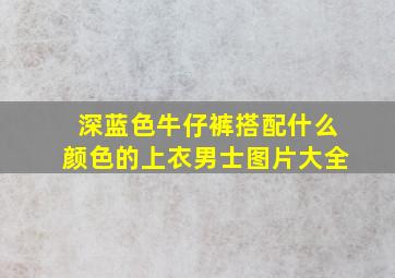 深蓝色牛仔裤搭配什么颜色的上衣男士图片大全