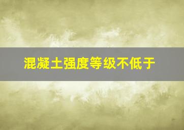 混凝土强度等级不低于