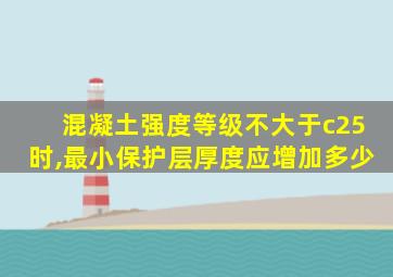 混凝土强度等级不大于c25时,最小保护层厚度应增加多少