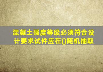 混凝土强度等级必须符合设计要求试件应在()随机抽取