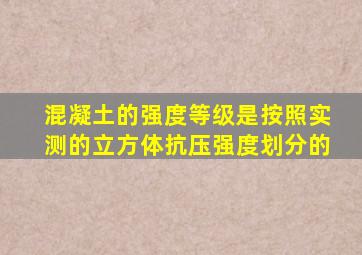 混凝土的强度等级是按照实测的立方体抗压强度划分的