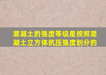 混凝土的强度等级是按照混凝土立方体抗压强度划分的