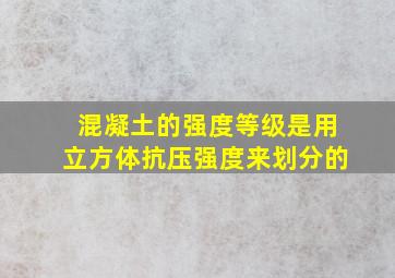 混凝土的强度等级是用立方体抗压强度来划分的