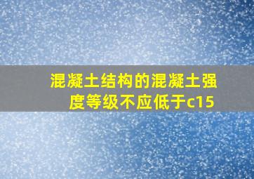 混凝土结构的混凝土强度等级不应低于c15