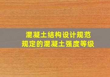 混凝土结构设计规范规定的混凝土强度等级