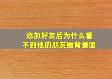 添加好友后为什么看不到他的朋友圈背景图