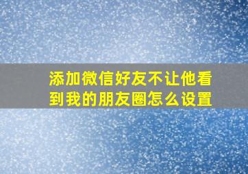 添加微信好友不让他看到我的朋友圈怎么设置