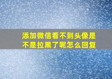 添加微信看不到头像是不是拉黑了呢怎么回复