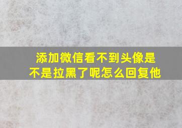 添加微信看不到头像是不是拉黑了呢怎么回复他