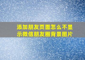 添加朋友页面怎么不显示微信朋友圈背景图片