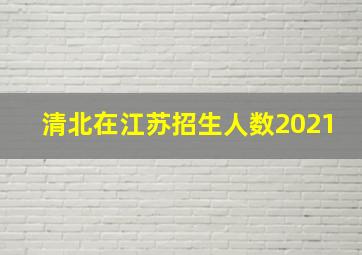 清北在江苏招生人数2021