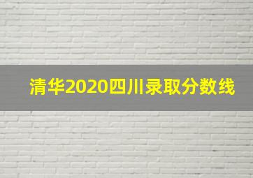 清华2020四川录取分数线