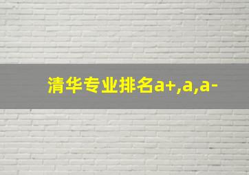 清华专业排名a+,a,a-