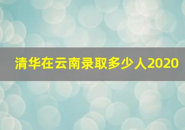 清华在云南录取多少人2020