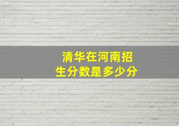 清华在河南招生分数是多少分