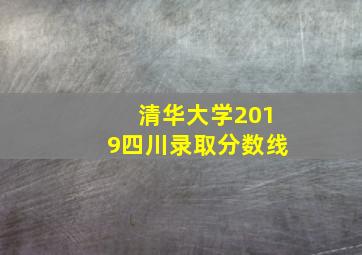 清华大学2019四川录取分数线