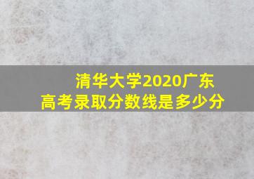 清华大学2020广东高考录取分数线是多少分