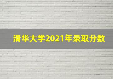 清华大学2021年录取分数