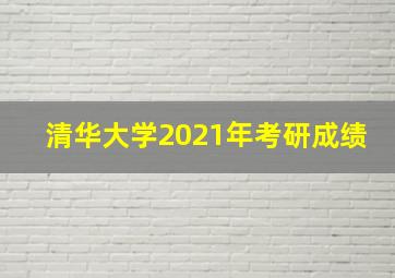 清华大学2021年考研成绩