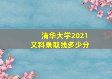 清华大学2021文科录取线多少分