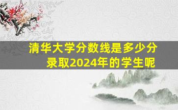 清华大学分数线是多少分录取2024年的学生呢