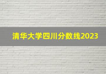 清华大学四川分数线2023