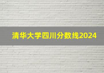 清华大学四川分数线2024