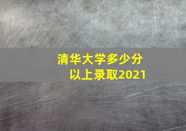 清华大学多少分以上录取2021