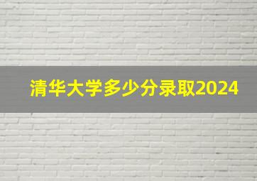 清华大学多少分录取2024