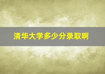 清华大学多少分录取啊