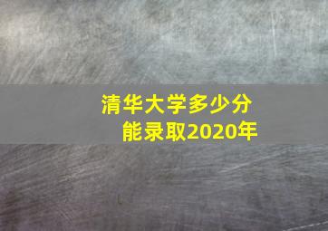 清华大学多少分能录取2020年